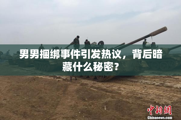 男男捆绑事件引发热议，背后暗藏什么秘密？