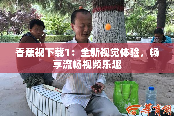 香蕉视下载1：全新视觉体验，畅享流畅视频乐趣