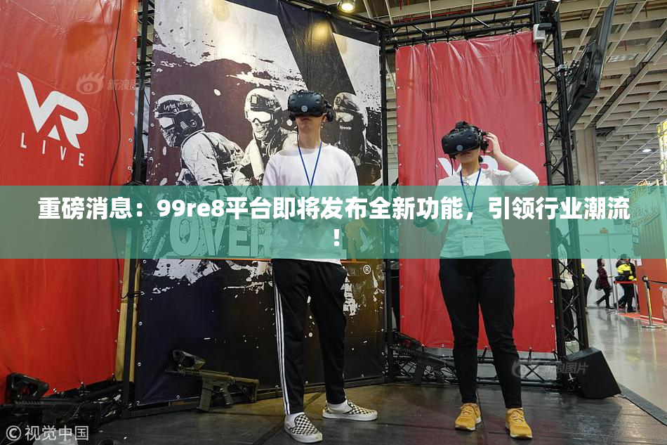 重磅消息：99re8平台即将发布全新功能，引领行业潮流！