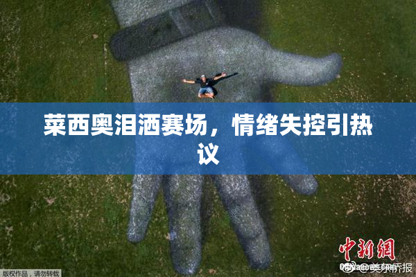 菜西奥泪洒赛场，情绪失控引热议
