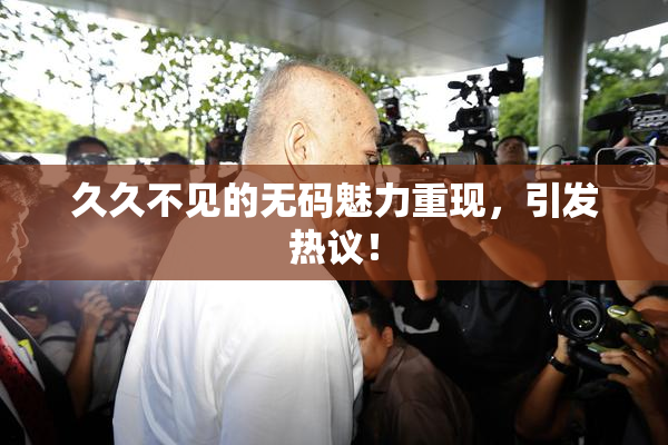 久久不见的无码魅力重现，引发热议！