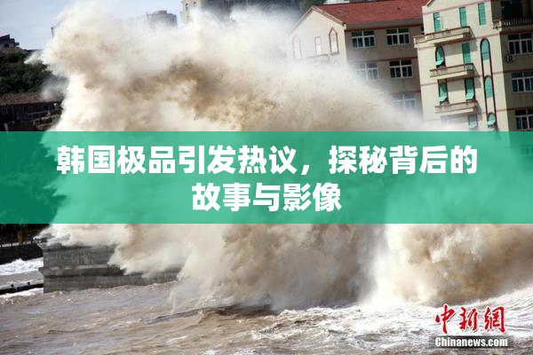 韩国极品引发热议，探秘背后的故事与影像