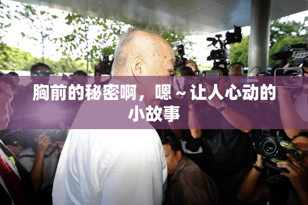 胸前的秘密啊，嗯～让人心动的小故事