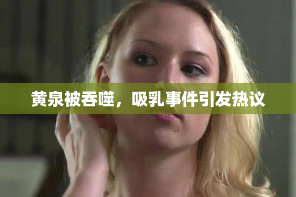 黄泉被吞噬，吸乳事件引发热议