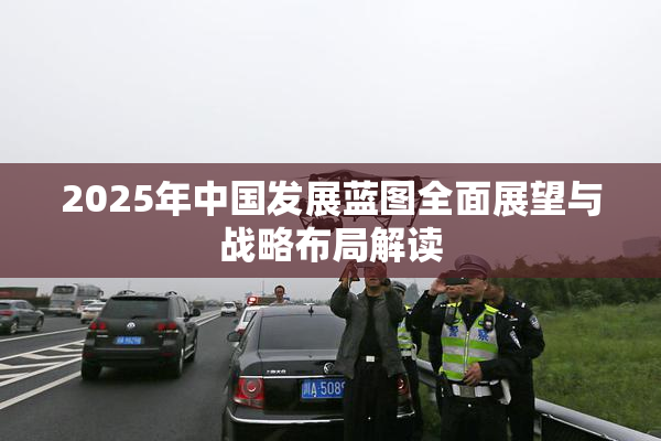 2025年中国发展蓝图全面展望与战略布局解读