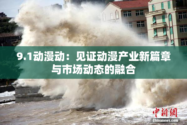 9.1动漫动：见证动漫产业新篇章与市场动态的融合