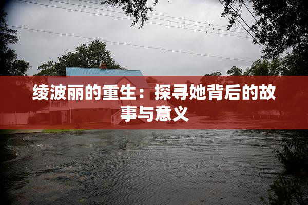绫波丽的重生：探寻她背后的故事与意义
