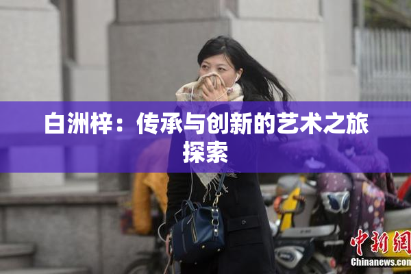 白洲梓：传承与创新的艺术之旅探索