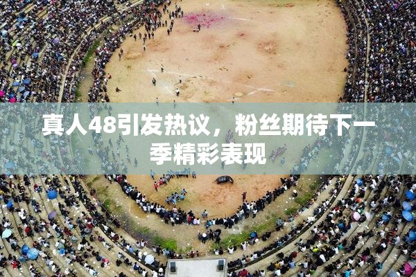 真人48引发热议，粉丝期待下一季精彩表现