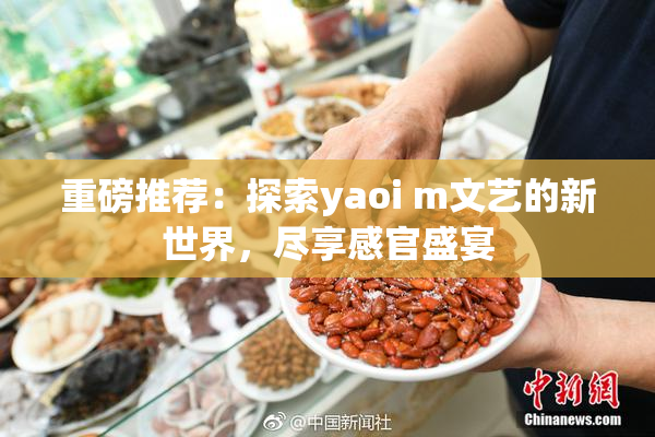 重磅推荐：探索yaoi m文艺的新世界，尽享感官盛宴