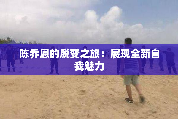 陈乔恩的脱变之旅：展现全新自我魅力