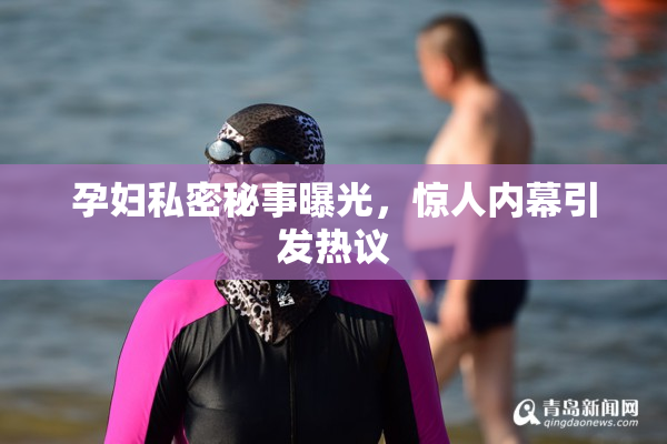 孕妇私密秘事曝光，惊人内幕引发热议