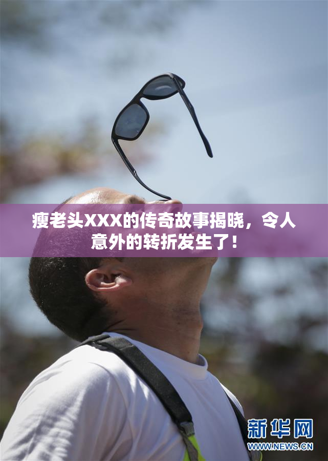 瘦老头XXX的传奇故事揭晓，令人意外的转折发生了！