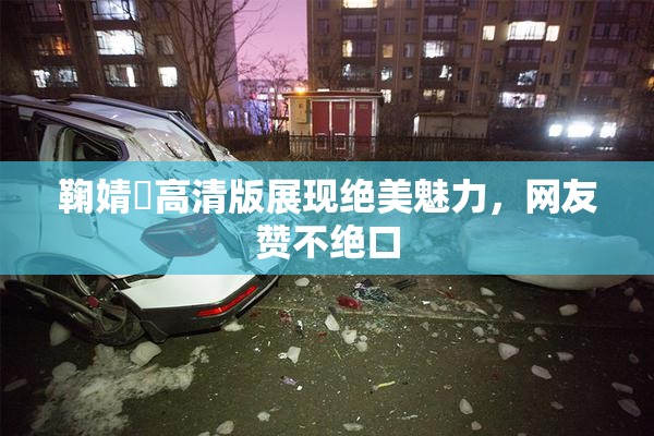 鞠婧祎高清版展现绝美魅力，网友赞不绝口