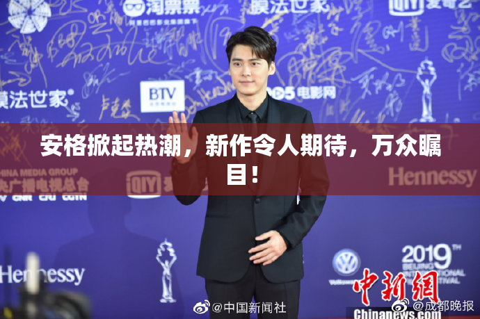 安格掀起热潮，新作令人期待，万众瞩目！