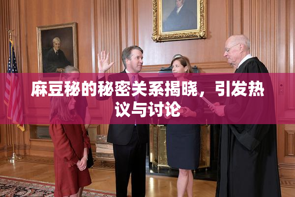 麻豆秘的秘密关系揭晓，引发热议与讨论