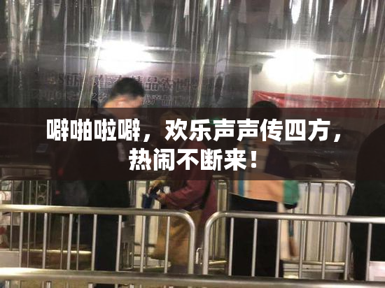 噼啪啦噼，欢乐声声传四方，热闹不断来！