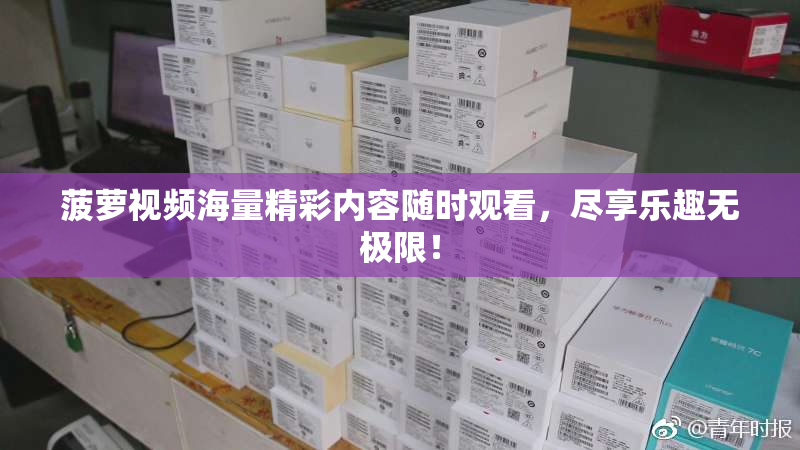 菠萝视频海量精彩内容随时观看，尽享乐趣无极限！