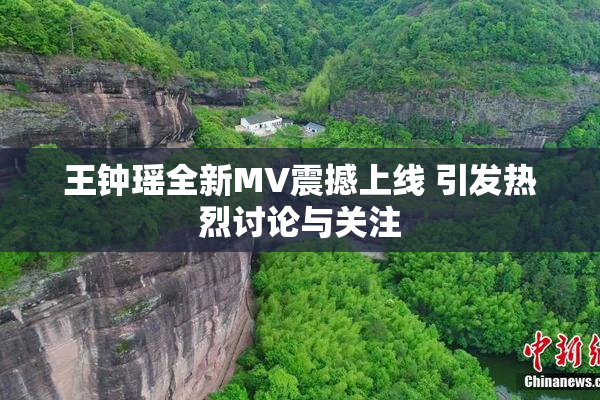 王钟瑶全新MV震撼上线 引发热烈讨论与关注