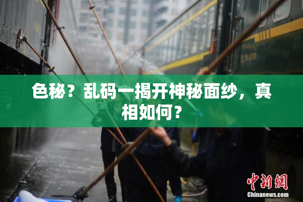 色秘？乱码一揭开神秘面纱，真相如何？