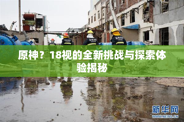 原神？18视的全新挑战与探索体验揭秘