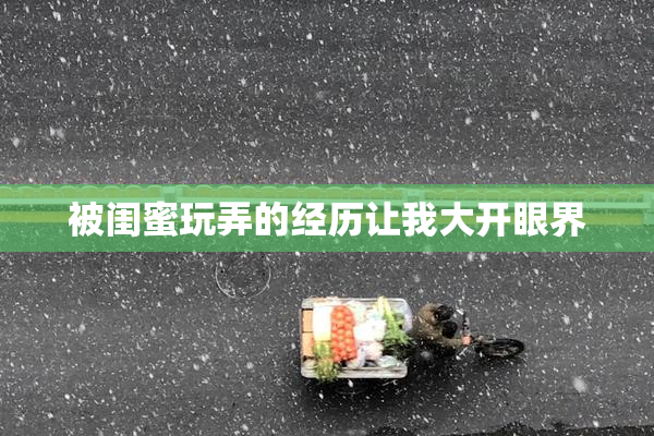 被闺蜜玩弄的经历让我大开眼界