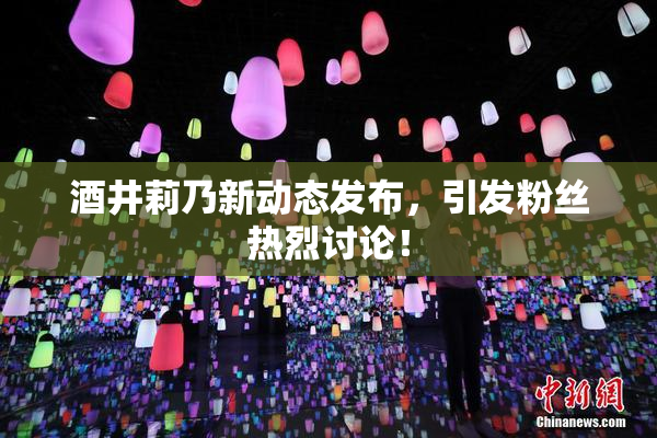 酒井莉乃新动态发布，引发粉丝热烈讨论！