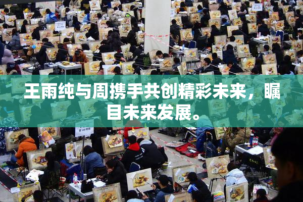王雨纯与周携手共创精彩未来，瞩目未来发展。