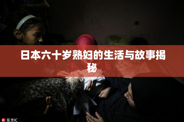 日本六十岁熟妇的生活与故事揭秘