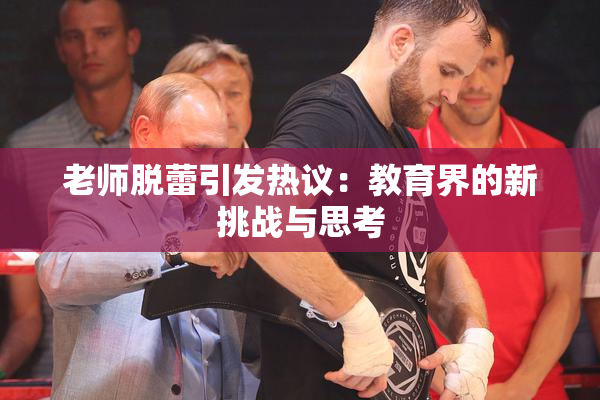 老师脱蕾引发热议：教育界的新挑战与思考
