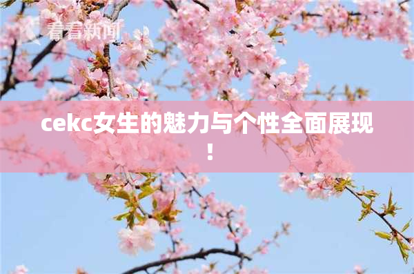 cekc女生的魅力与个性全面展现！