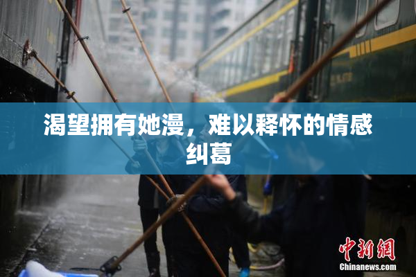 渴望拥有她漫，难以释怀的情感纠葛