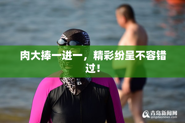 肉大捧一进一，精彩纷呈不容错过！