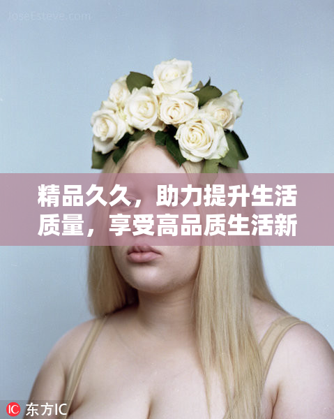 精品久久，助力提升生活质量，享受高品质生活新选择