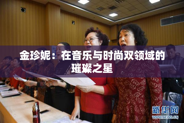 金珍妮：在音乐与时尚双领域的璀璨之星