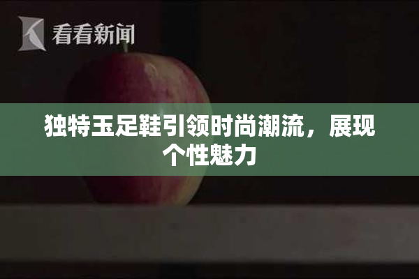 独特玉足鞋引领时尚潮流，展现个性魅力
