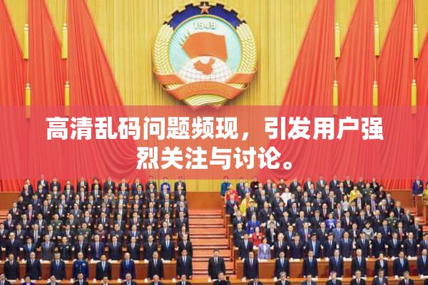 高清乱码问题频现，引发用户强烈关注与讨论。