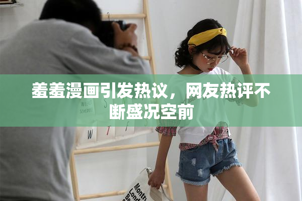 羞羞漫画引发热议，网友热评不断盛况空前