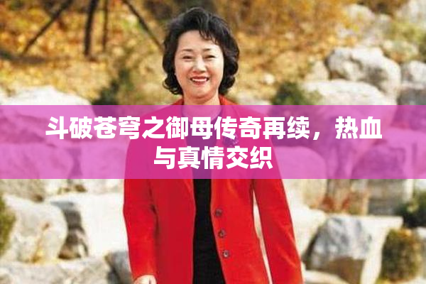 斗破苍穹之御母传奇再续，热血与真情交织