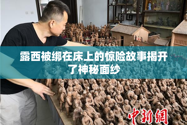 露西被绑在床上的惊险故事揭开了神秘面纱