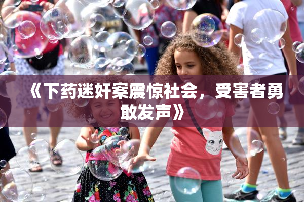《下药迷奸案震惊社会，受害者勇敢发声》