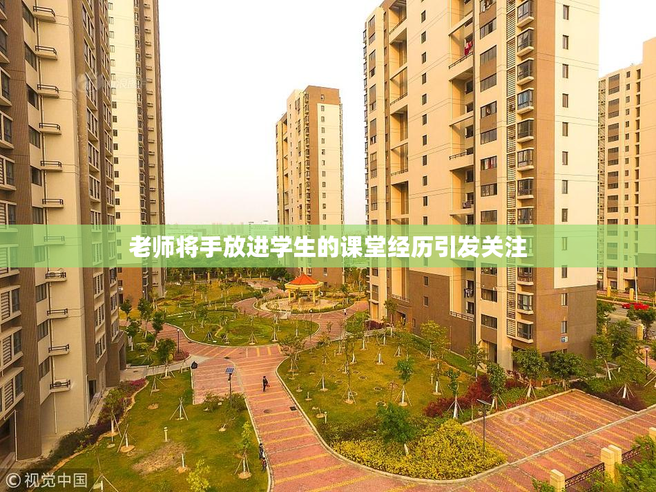 老师将手放进学生的课堂经历引发关注