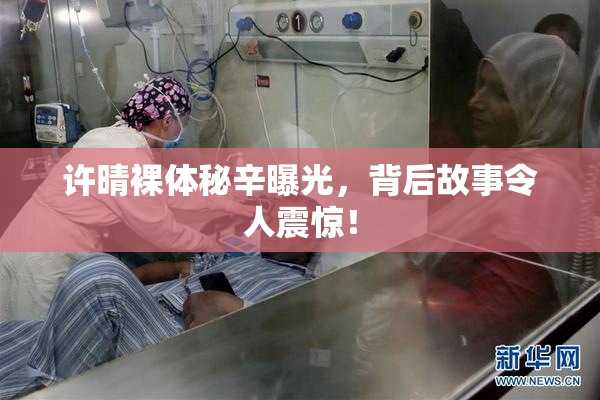 许晴裸体秘辛曝光，背后故事令人震惊！