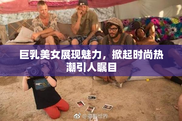 巨乳美女展现魅力，掀起时尚热潮引人瞩目