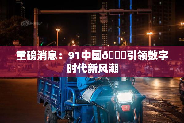重磅消息：91中国🍆引领数字时代新风潮