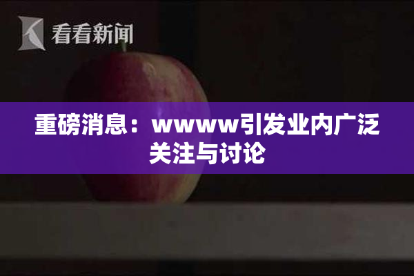 重磅消息：wwww引发业内广泛关注与讨论