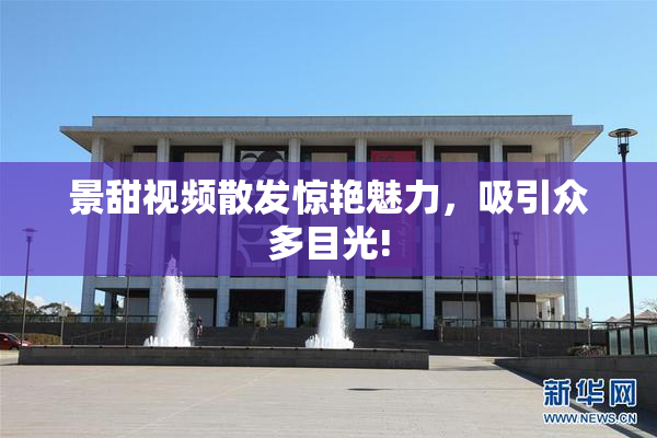 景甜视频散发惊艳魅力，吸引众多目光!