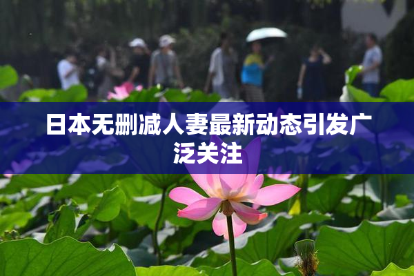 日本无删减人妻最新动态引发广泛关注