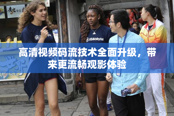 高清视频码流技术全面升级，带来更流畅观影体验