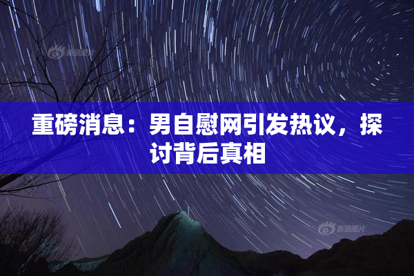 重磅消息：男自慰网引发热议，探讨背后真相
